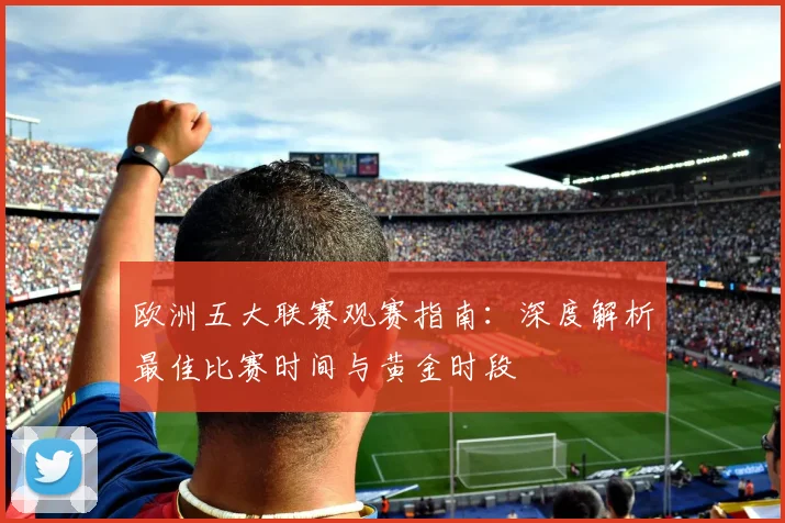 欧洲五大联赛观赛指南：深度解析最佳比赛时间与黄金时段