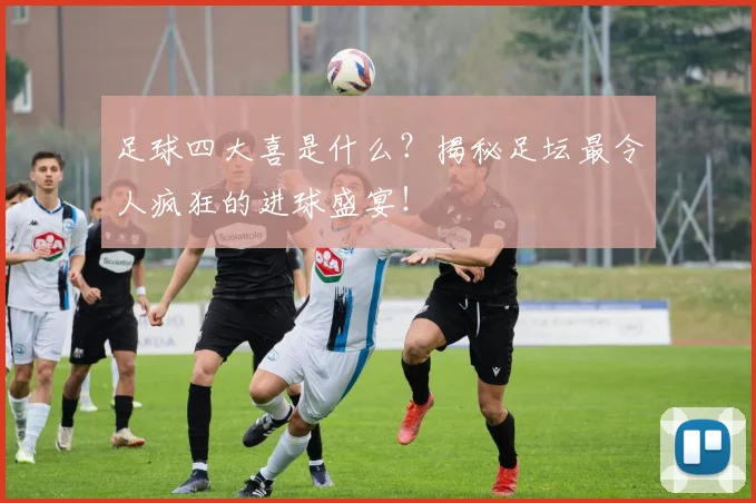 足球四大喜是什么？揭秘足坛最令人疯狂的进球盛宴！