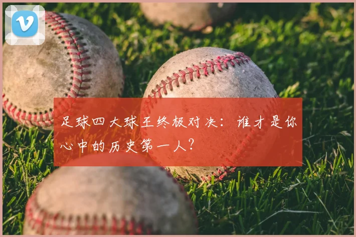 足球四大球王终极对决：谁才是你心中的历史第一人？