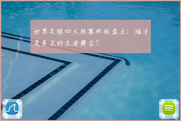 世界足球四大联赛终极盘点：谁才是真正的王者舞台？