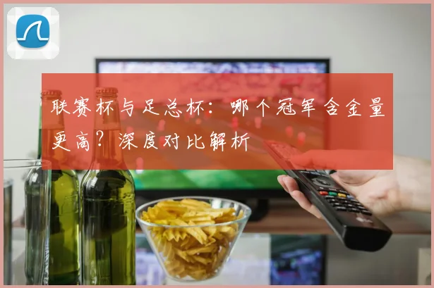 联赛杯与足总杯：哪个冠军含金量更高？深度对比解析