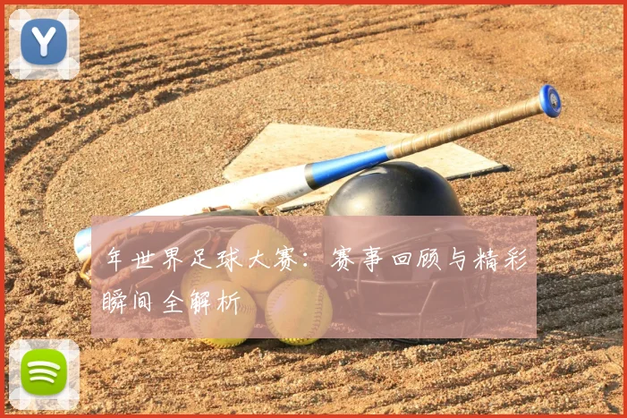 年世界足球大赛：赛事回顾与精彩瞬间全解析