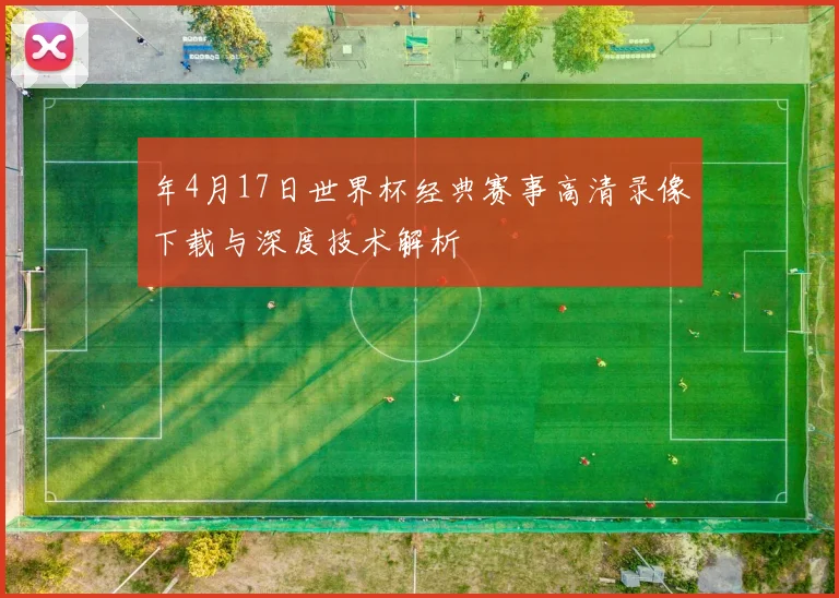 年4月17日世界杯经典赛事高清录像下载与深度技术解析