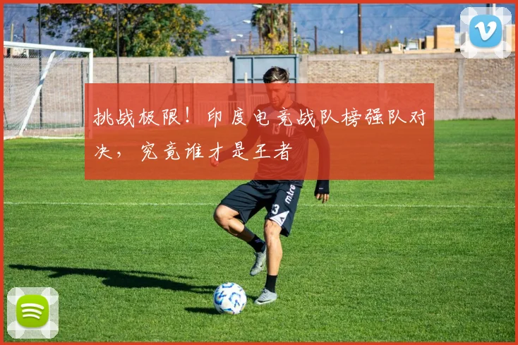 挑战极限！印度电竞战队榜强队对决，究竟谁才是王者