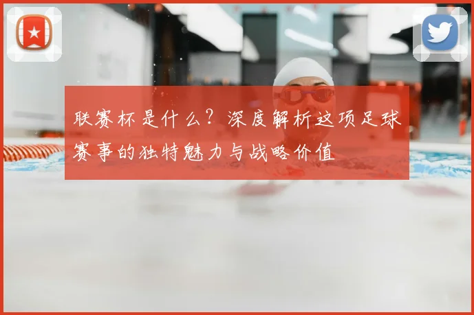 联赛杯是什么？深度解析这项足球赛事的独特魅力与战略价值