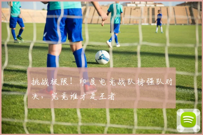 挑战极限！印度电竞战队榜强队对决，究竟谁才是王者