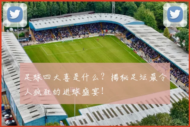 足球四大喜是什么？揭秘足坛最令人疯狂的进球盛宴！
