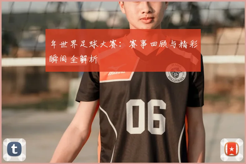 年世界足球大赛：赛事回顾与精彩瞬间全解析