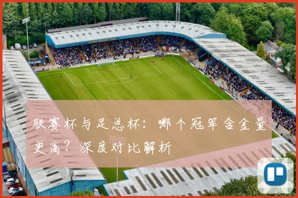 联赛杯与足总杯：哪个冠军含金量更高？深度对比解析