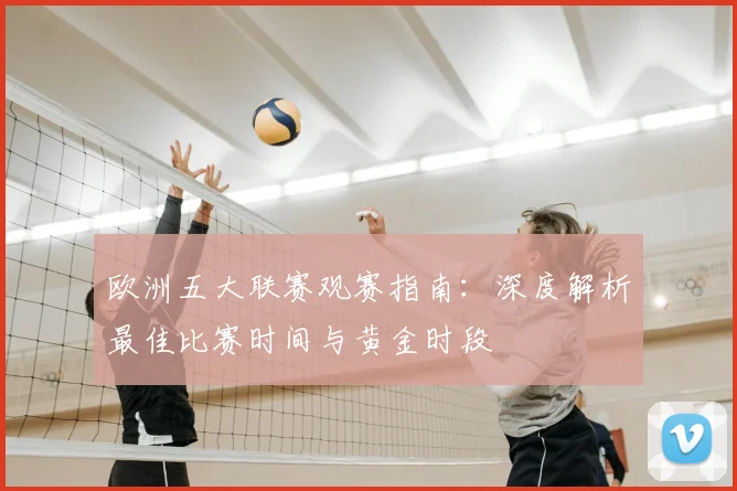 欧洲五大联赛观赛指南：深度解析最佳比赛时间与黄金时段